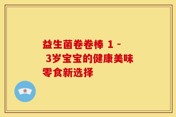 益生菌卷卷棒 1 - 3岁宝宝的健康美味零食新选择