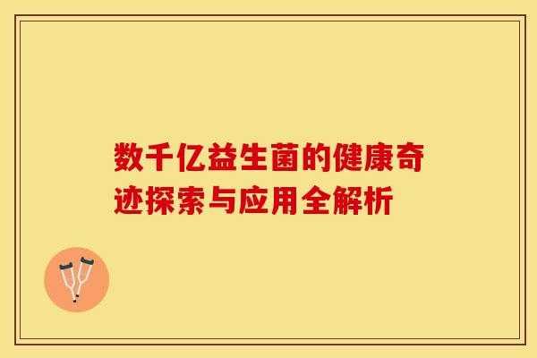 数千亿益生菌的健康奇迹探索与应用全解析