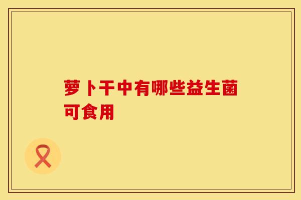 萝卜干中有哪些益生菌可食用
