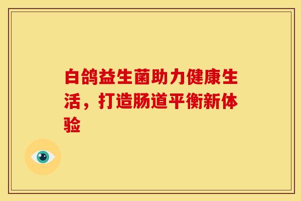 白鸽益生菌助力健康生活，打造肠道平衡新体验