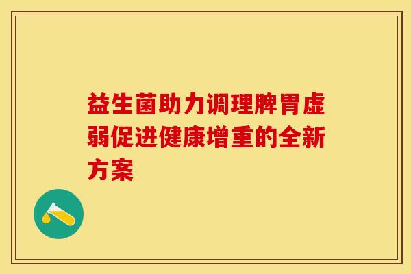 益生菌助力调理脾胃虚弱促进健康增重的全新方案