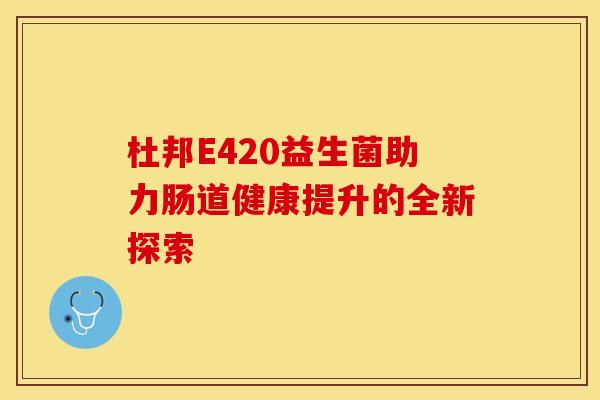 杜邦E420益生菌助力肠道健康提升的全新探索