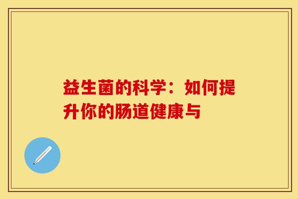 益生菌的科学:如何提升你的肠道健康与 益生菌的科学:如何提升你的肠道健康与