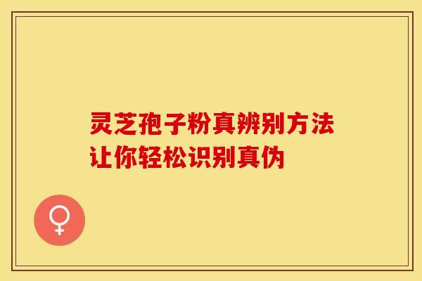 灵芝孢子粉真辨别方法让你轻松识别真伪