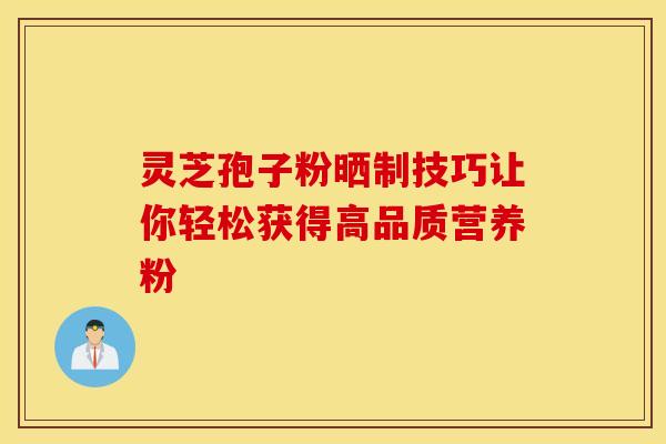 灵芝孢子粉晒制技巧让你轻松获得高品质营养粉