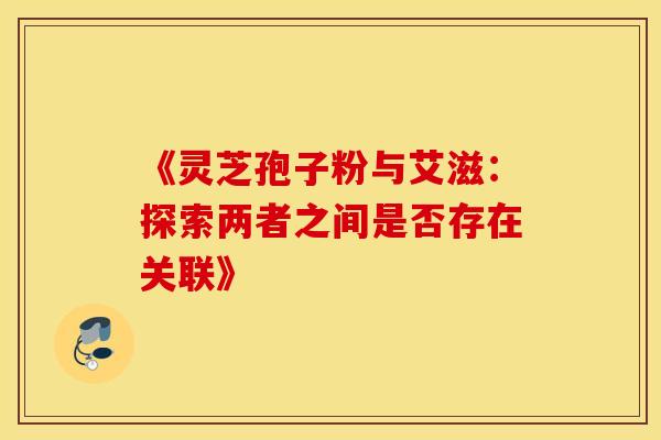 《灵芝孢子粉与艾滋：探索两者之间是否存在关联》