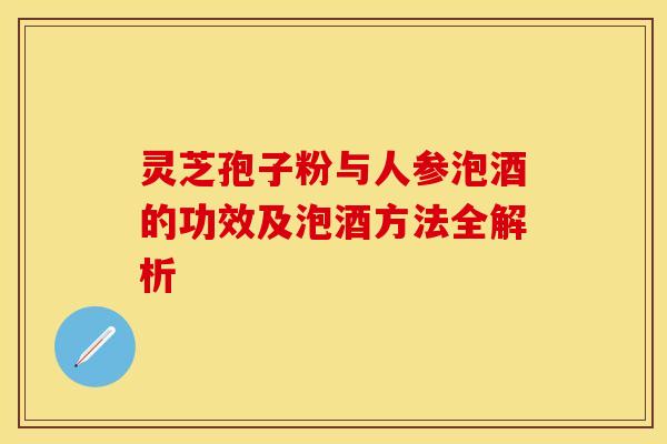 灵芝孢子粉与人参泡酒的功效及泡酒方法全解析