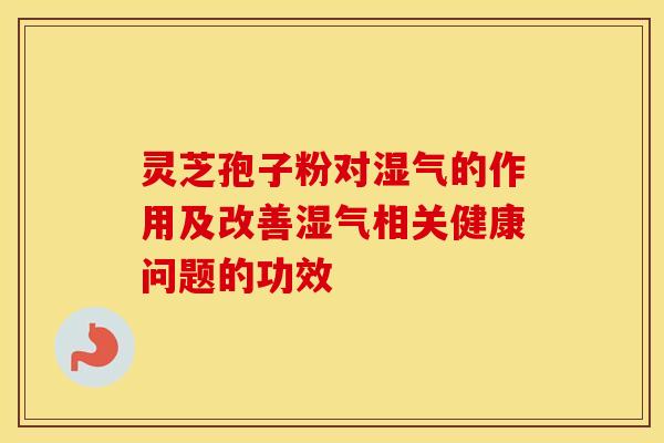 灵芝孢子粉对湿气的作用及改善湿气相关健康问题的功效