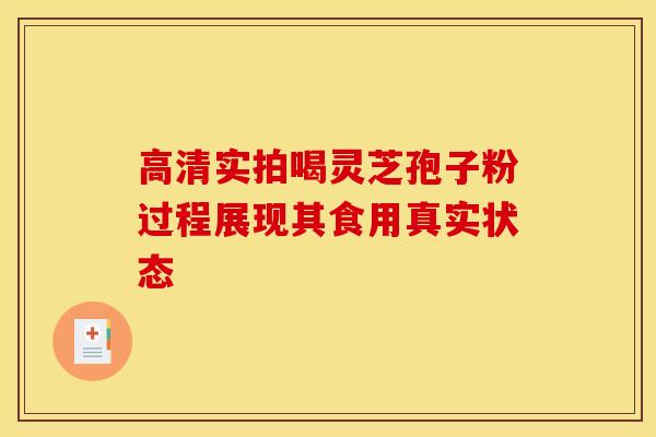 高清实拍喝灵芝孢子粉过程展现其食用真实状态