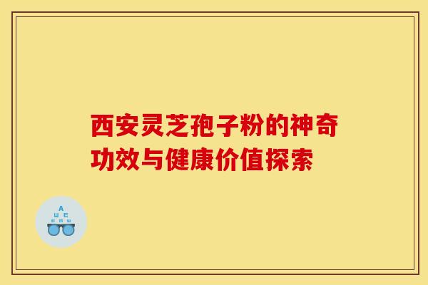 西安灵芝孢子粉的神奇功效与健康价值探索