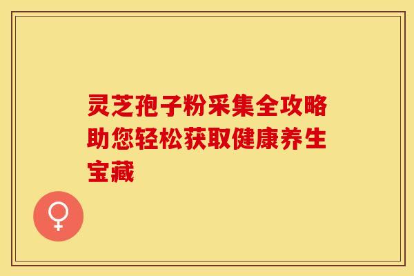 灵芝孢子粉采集全攻略助您轻松获取健康养生宝藏
