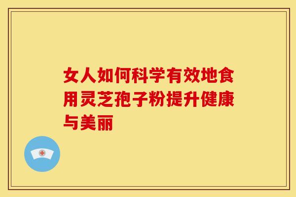 女人如何科学有效地食用灵芝孢子粉提升健康与美丽