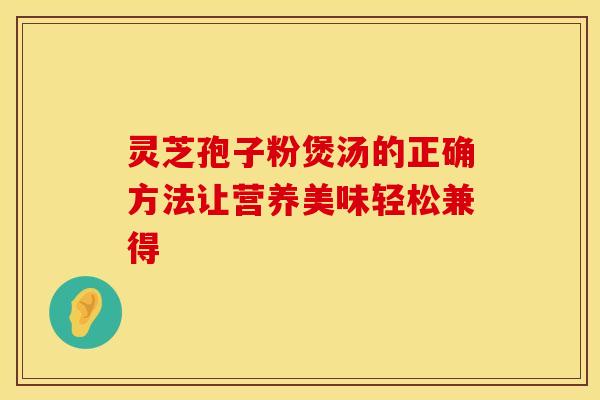 灵芝孢子粉煲汤的正确方法让营养美味轻松兼得 灵芝孢子粉煲汤的正确方法让营养美味轻松兼得