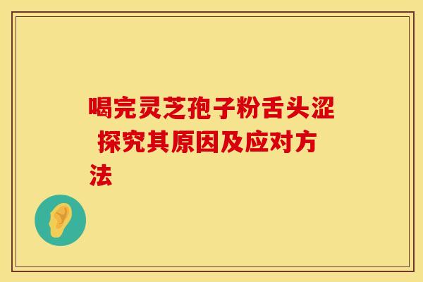 喝完灵芝孢子粉舌头涩 探究其原因及应对方法 喝完灵芝孢子粉舌头涩 探究其原因及应对方法