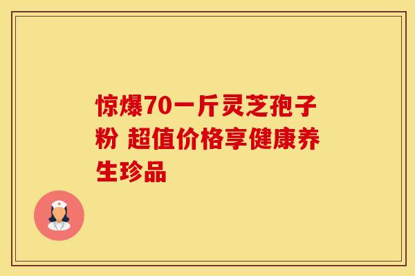 惊爆70一斤灵芝孢子粉 超值价格享健康养生珍品