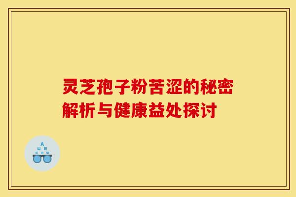 灵芝孢子粉苦涩的秘密解析与健康益处探讨