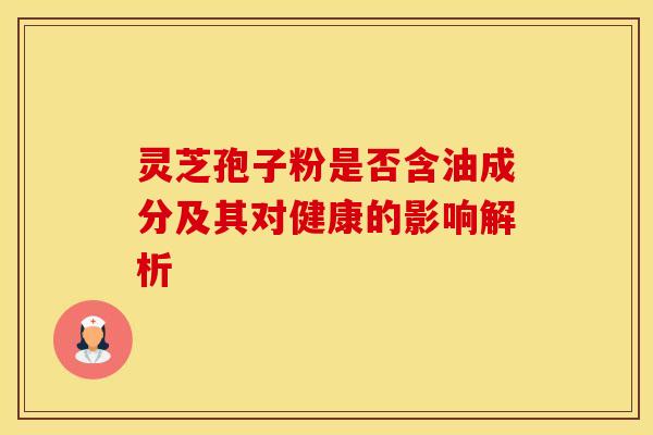 灵芝孢子粉是否含油成分及其对健康的影响解析
