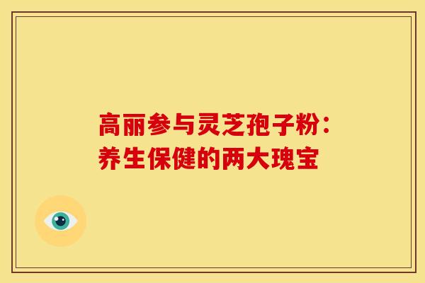 高丽参与灵芝孢子粉：养生保健的两大瑰宝