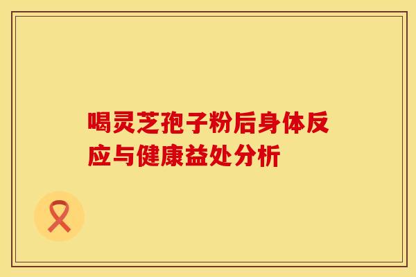 喝灵芝孢子粉后身体反应与健康益处分析