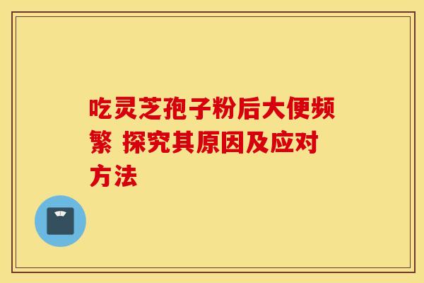 吃灵芝孢子粉后大便频繁 探究其原因及应对方法
