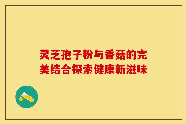 灵芝孢子粉与香菇的完美结合探索健康新滋味 灵芝孢子粉与香菇的完美结合探索健康新滋味