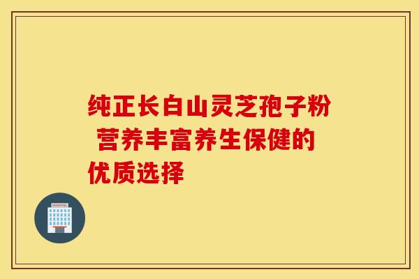 纯正长白山灵芝孢子粉 营养丰富养生保健的优质选择