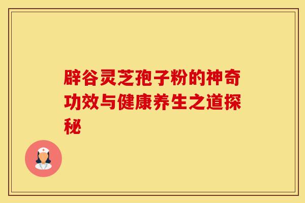 辟谷灵芝孢子粉的神奇功效与健康养生之道探秘