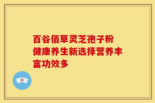 百谷佰草灵芝孢子粉 健康养生新选择营养丰富功效多