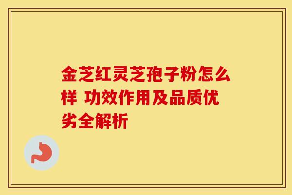 金芝红灵芝孢子粉怎么样 功效作用及品质优劣全解析 金芝红灵芝孢子粉怎么样 功效作用及品质优劣全解析