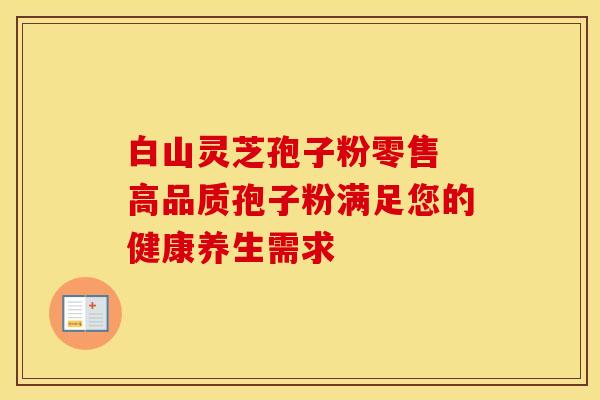 白山灵芝孢子粉零售 高品质孢子粉满足您的健康养生需求