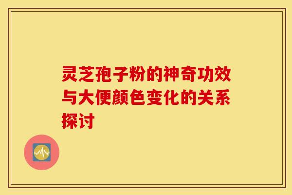 灵芝孢子粉的神奇功效与大便颜色变化的关系探讨