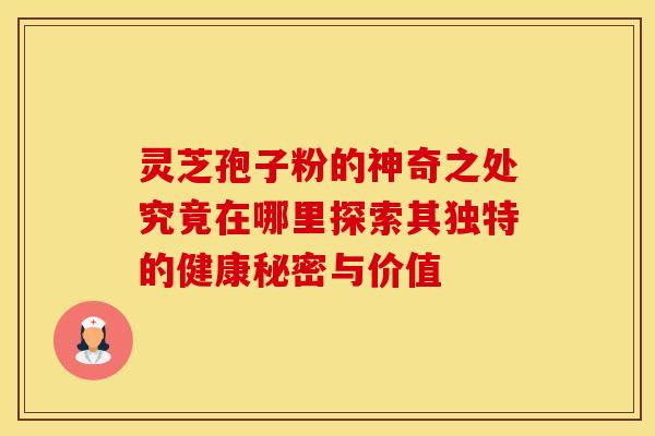 灵芝孢子粉的神奇之处究竟在哪里探索其独特的健康秘密与价值