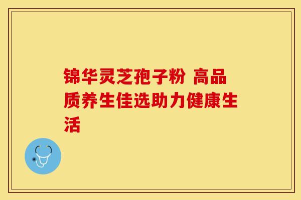 锦华灵芝孢子粉 高品质养生佳选助力健康生活