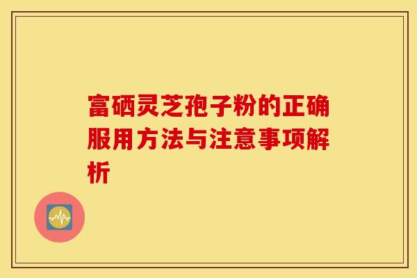 富硒灵芝孢子粉的正确服用方法与注意事项解析
