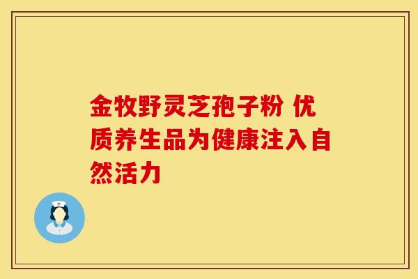 金牧野灵芝孢子粉 优质养生品为健康注入自然活力