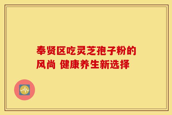 奉贤区吃灵芝孢子粉的风尚 健康养生新选择