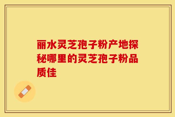 丽水灵芝孢子粉产地探秘哪里的灵芝孢子粉品质佳