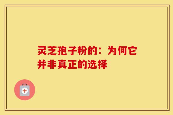 灵芝孢子粉的:为何它并非真正的选择 灵芝孢子粉的:为何它并非真正的选择