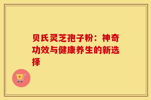 贝氏灵芝孢子粉：神奇功效与健康养生的新选择