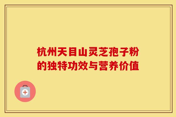 杭州天目山灵芝孢子粉的独特功效与营养价值