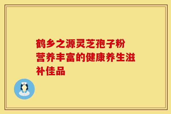 鹤乡之源灵芝孢子粉 营养丰富的健康养生滋补佳品