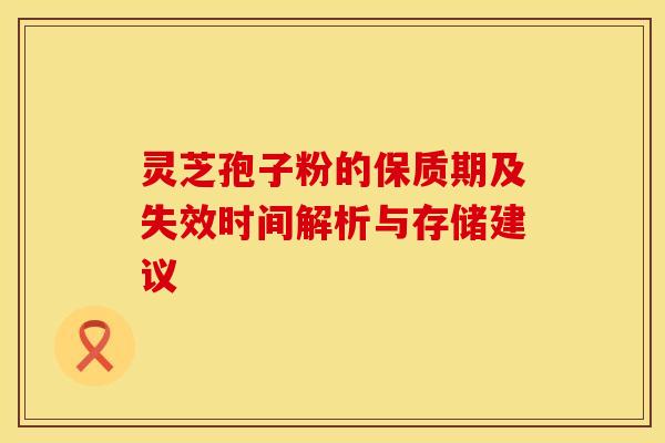 灵芝孢子粉的保质期及失效时间解析与存储建议