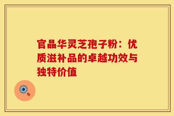 官晶华灵芝孢子粉：优质滋补品的卓越功效与独特价值