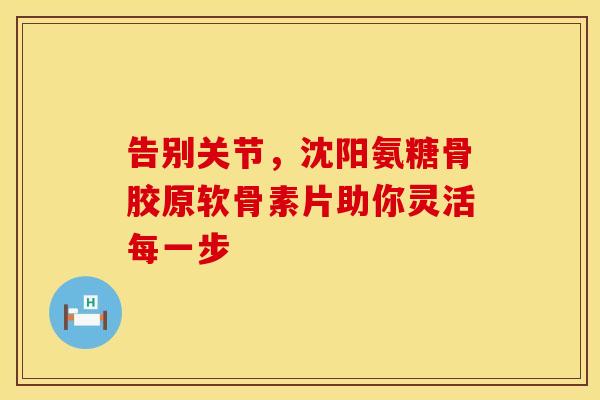 告别关节，沈阳氨糖骨胶原软骨素片助你灵活每一步