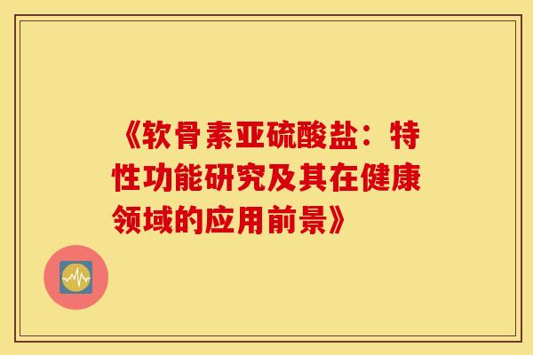 《软骨素亚硫酸盐：特性功能研究及其在健康领域的应用前景》