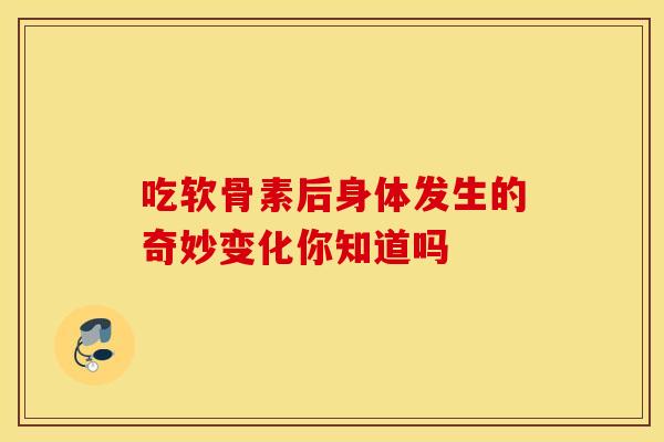 吃软骨素后身体发生的奇妙变化你知道吗