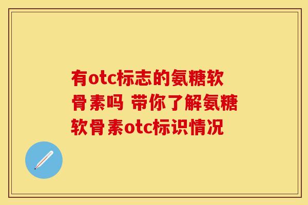 有otc标志的氨糖软骨素吗 带你了解氨糖软骨素otc标识情况