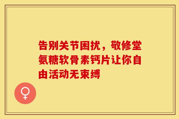 告别关节困扰，敬修堂氨糖软骨素钙片让你自由活动无束缚