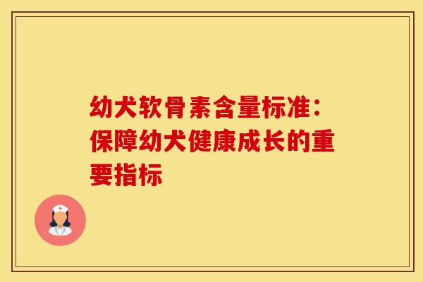 幼犬软骨素含量标准:保障幼犬健康成长的重要指标 幼犬软骨素含量标准:保障幼犬健康成长的重要指标