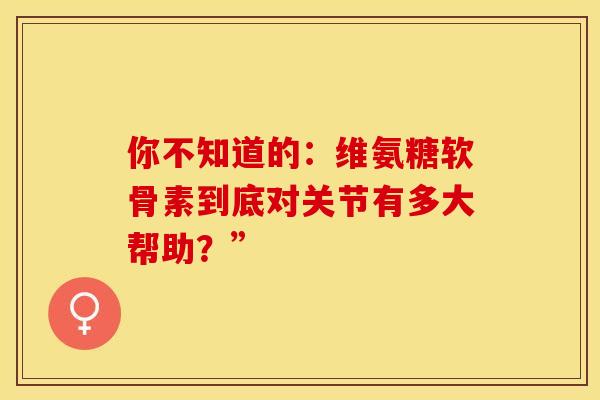 你不知道的：维氨糖软骨素到底对关节有多大帮助？”